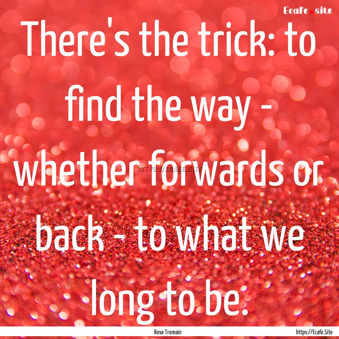 There's the trick: to find the way - whether.... : Quote by Rose Tremain