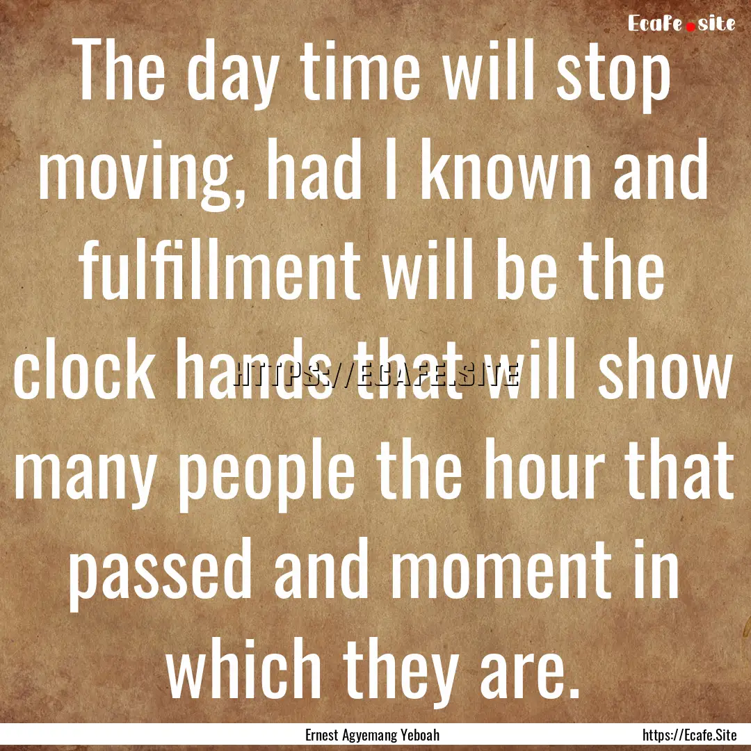 The day time will stop moving, had I known.... : Quote by Ernest Agyemang Yeboah