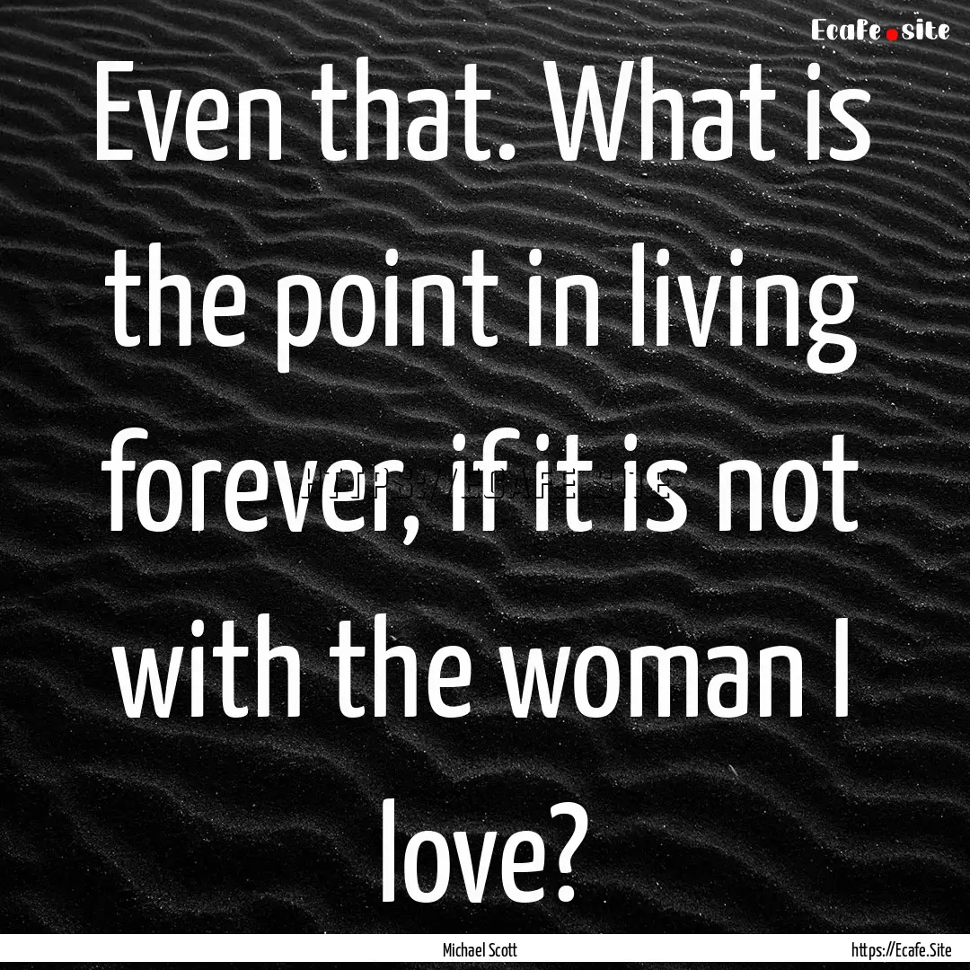 Even that. What is the point in living forever,.... : Quote by Michael Scott