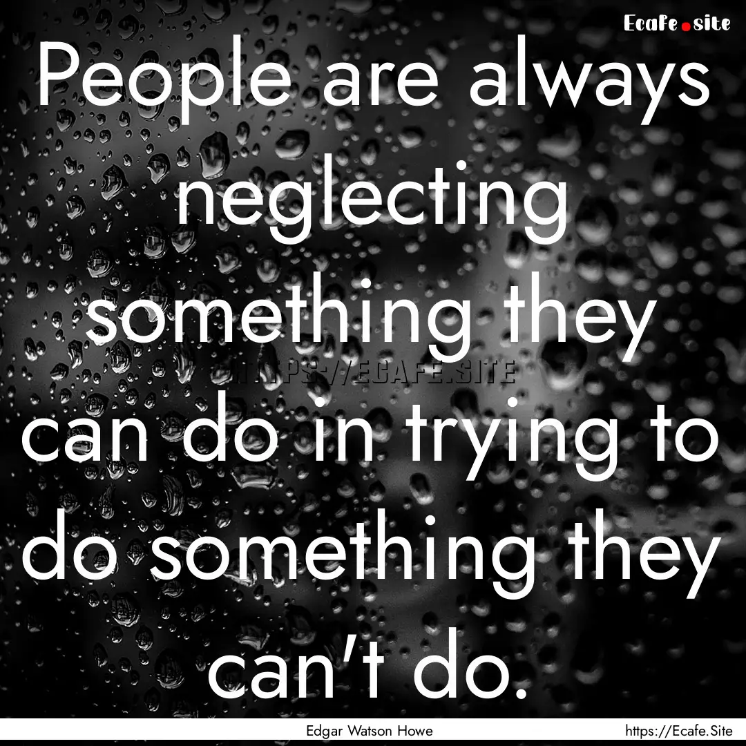 People are always neglecting something they.... : Quote by Edgar Watson Howe