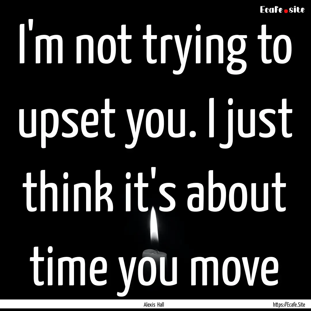 I'm not trying to upset you. I just think.... : Quote by Alexis Hall