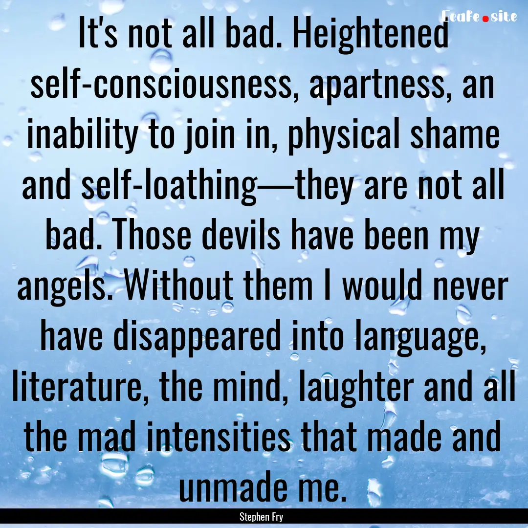 It's not all bad. Heightened self-consciousness,.... : Quote by Stephen Fry