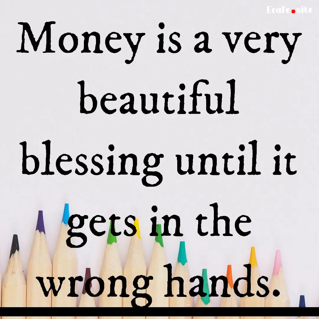 Money is a very beautiful blessing until.... : Quote by 