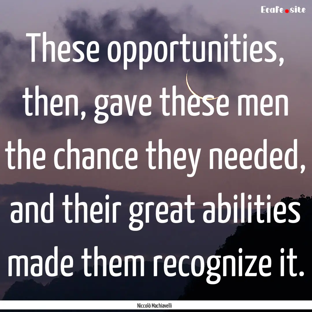 These opportunities, then, gave these men.... : Quote by Niccolò Machiavelli