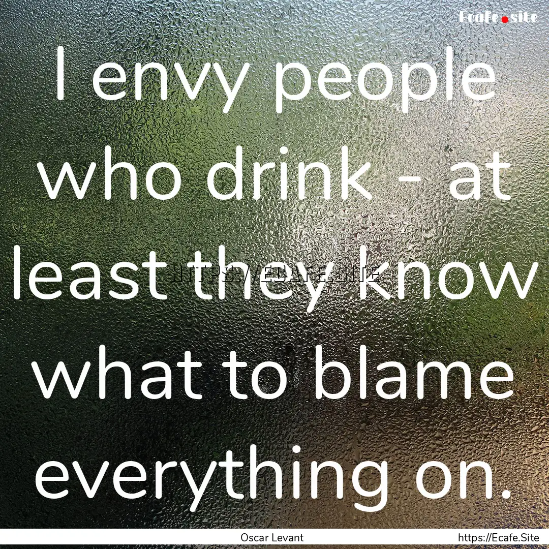 I envy people who drink - at least they know.... : Quote by Oscar Levant