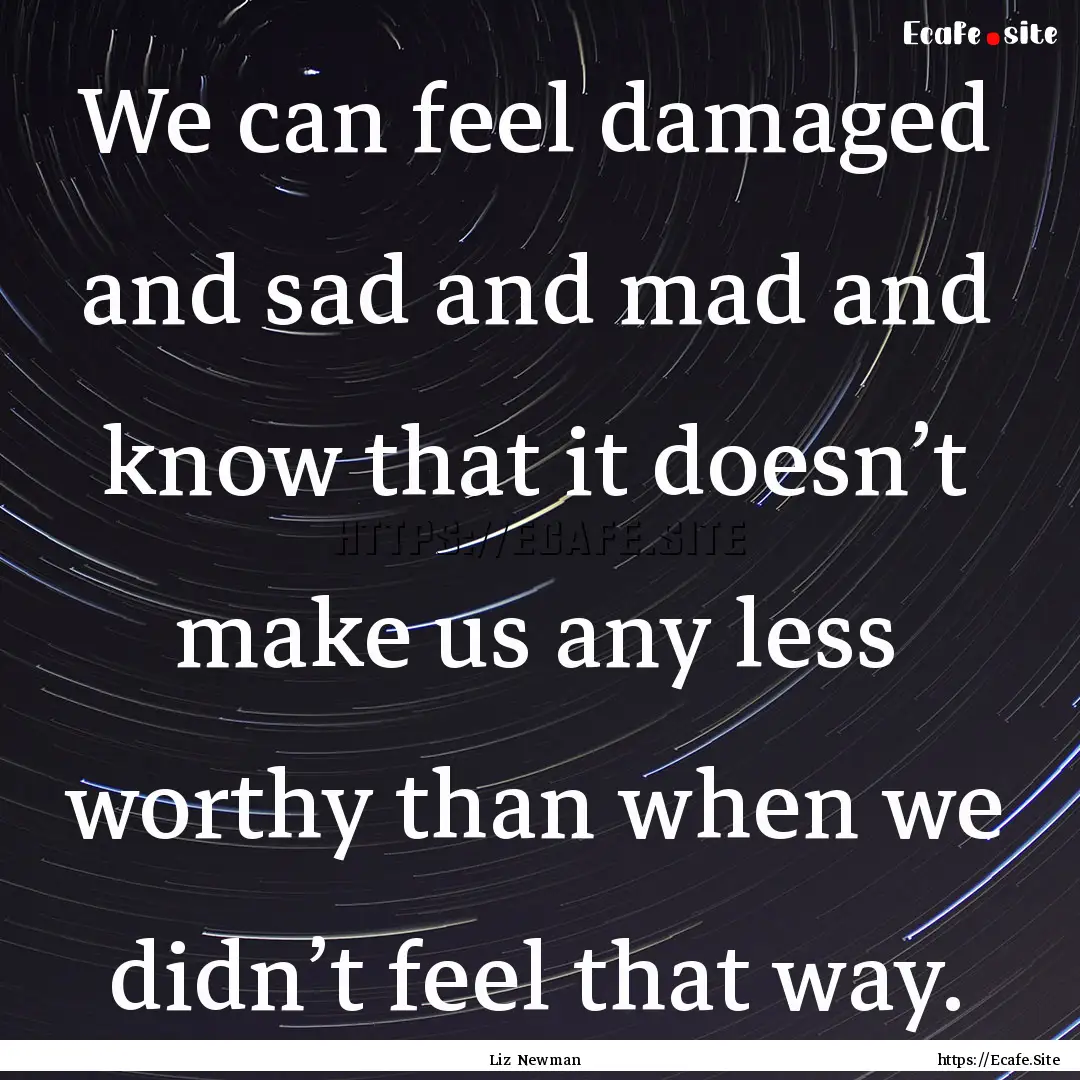 We can feel damaged and sad and mad and know.... : Quote by Liz Newman