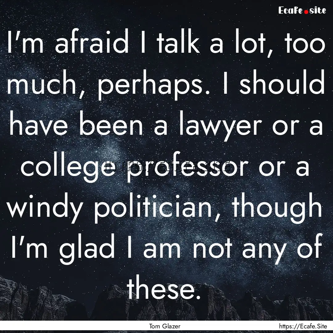 I'm afraid I talk a lot, too much, perhaps..... : Quote by Tom Glazer