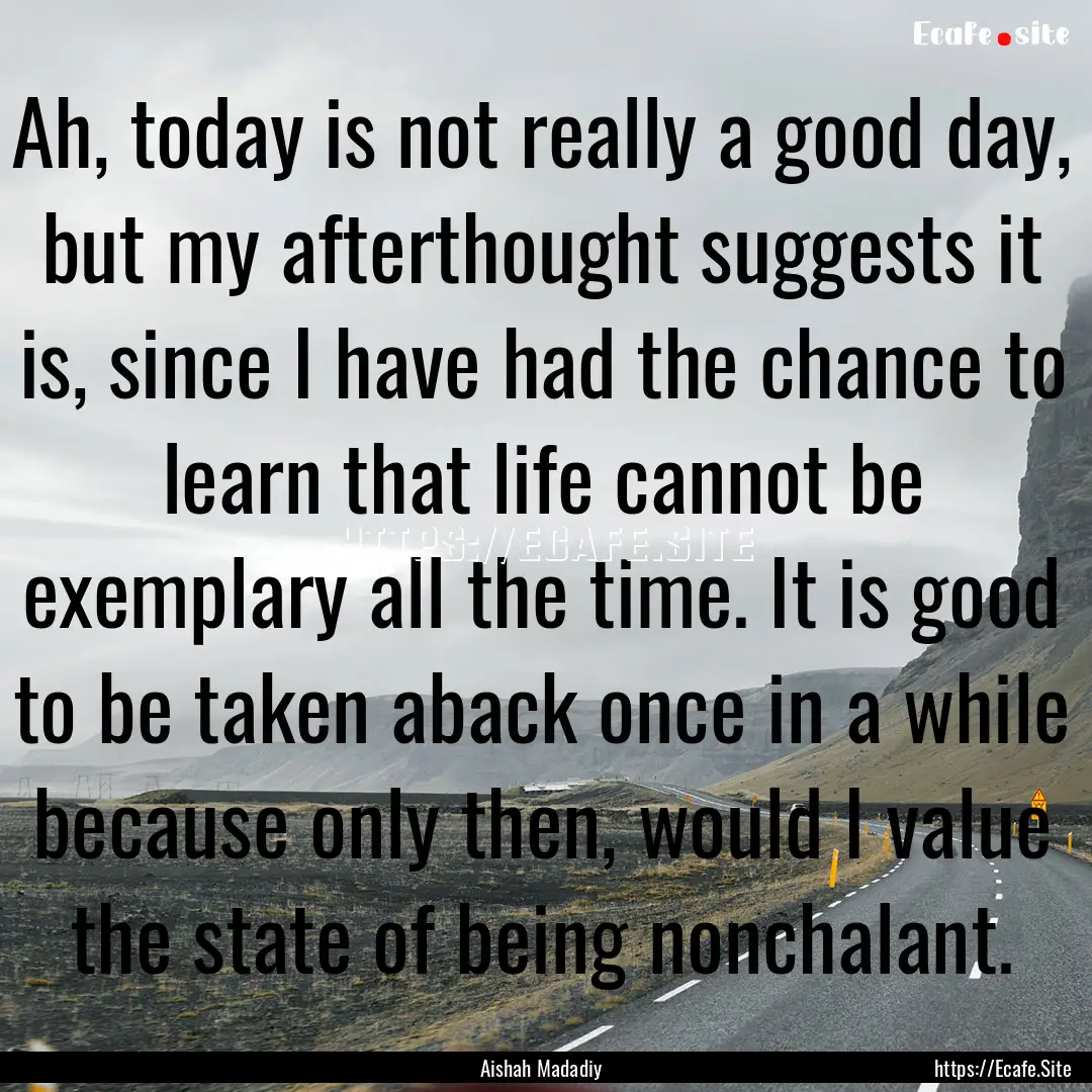 Ah, today is not really a good day, but my.... : Quote by Aishah Madadiy