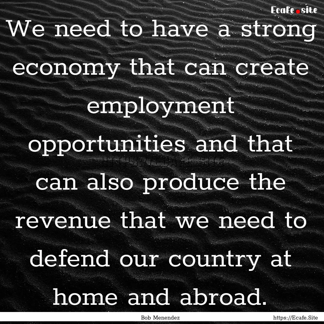 We need to have a strong economy that can.... : Quote by Bob Menendez