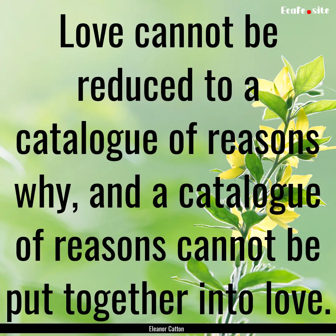 Love cannot be reduced to a catalogue of.... : Quote by Eleanor Catton