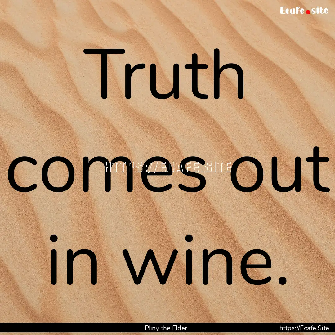 Truth comes out in wine. : Quote by Pliny the Elder