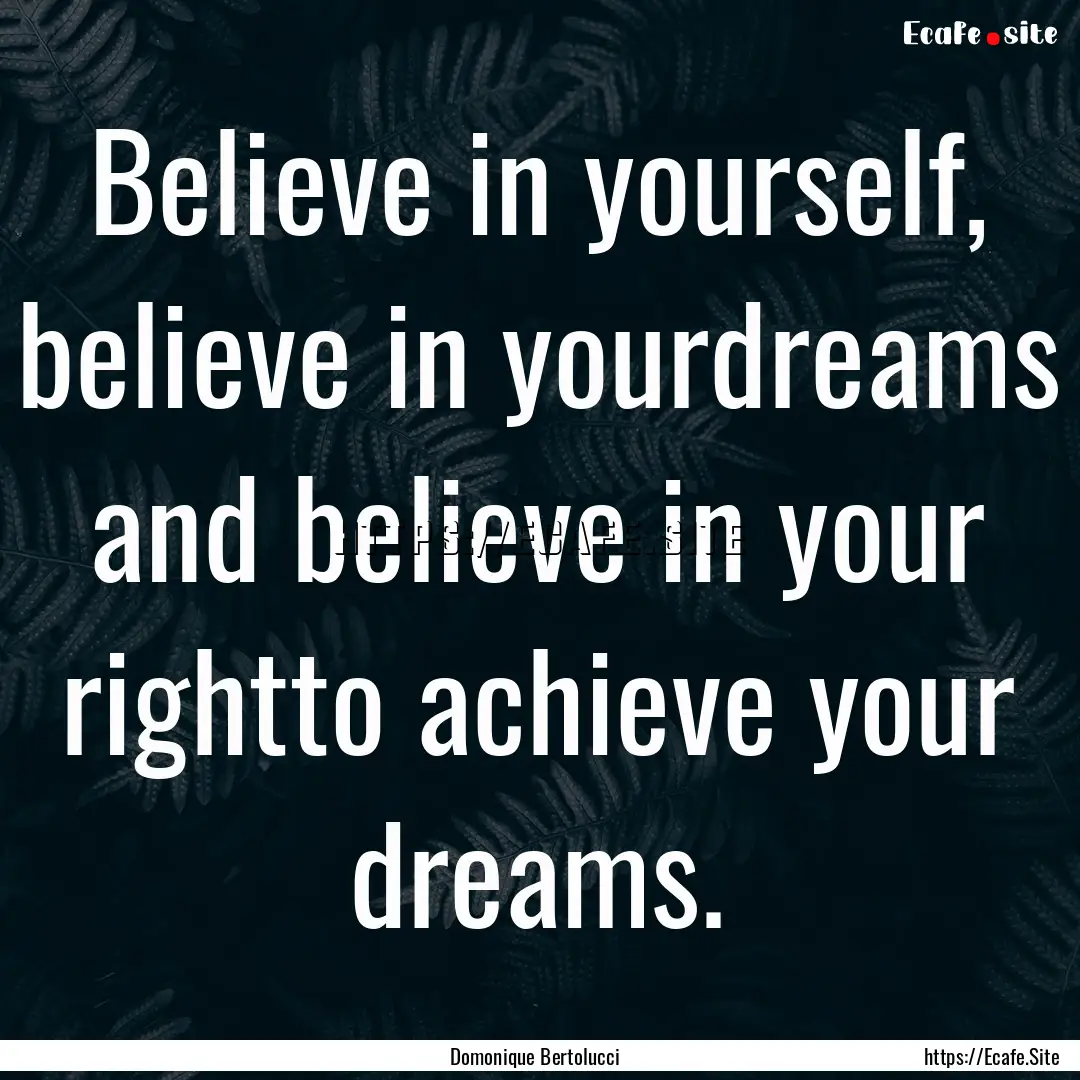 Believe in yourself, believe in yourdreams.... : Quote by Domonique Bertolucci