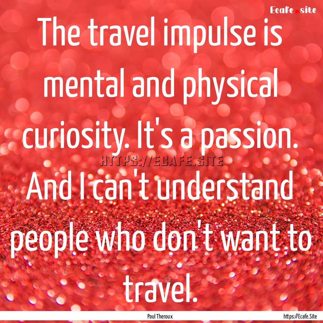 The travel impulse is mental and physical.... : Quote by Paul Theroux