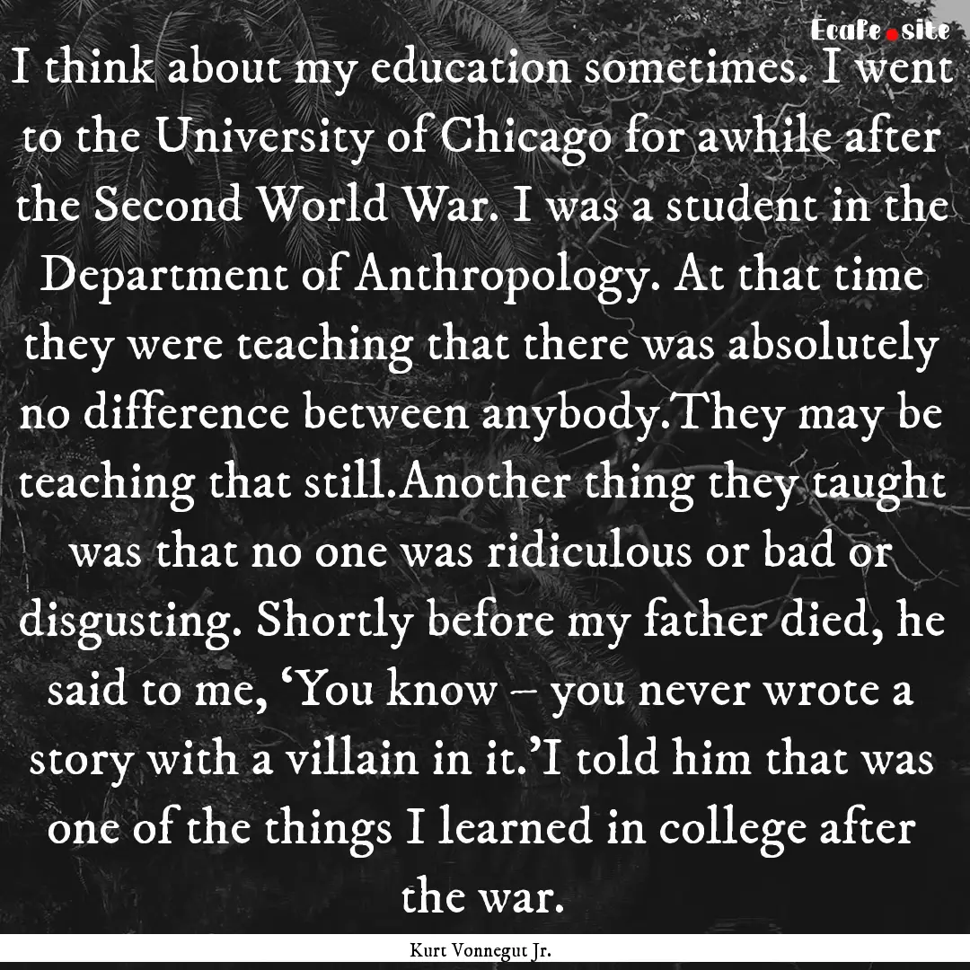 I think about my education sometimes. I went.... : Quote by Kurt Vonnegut Jr.