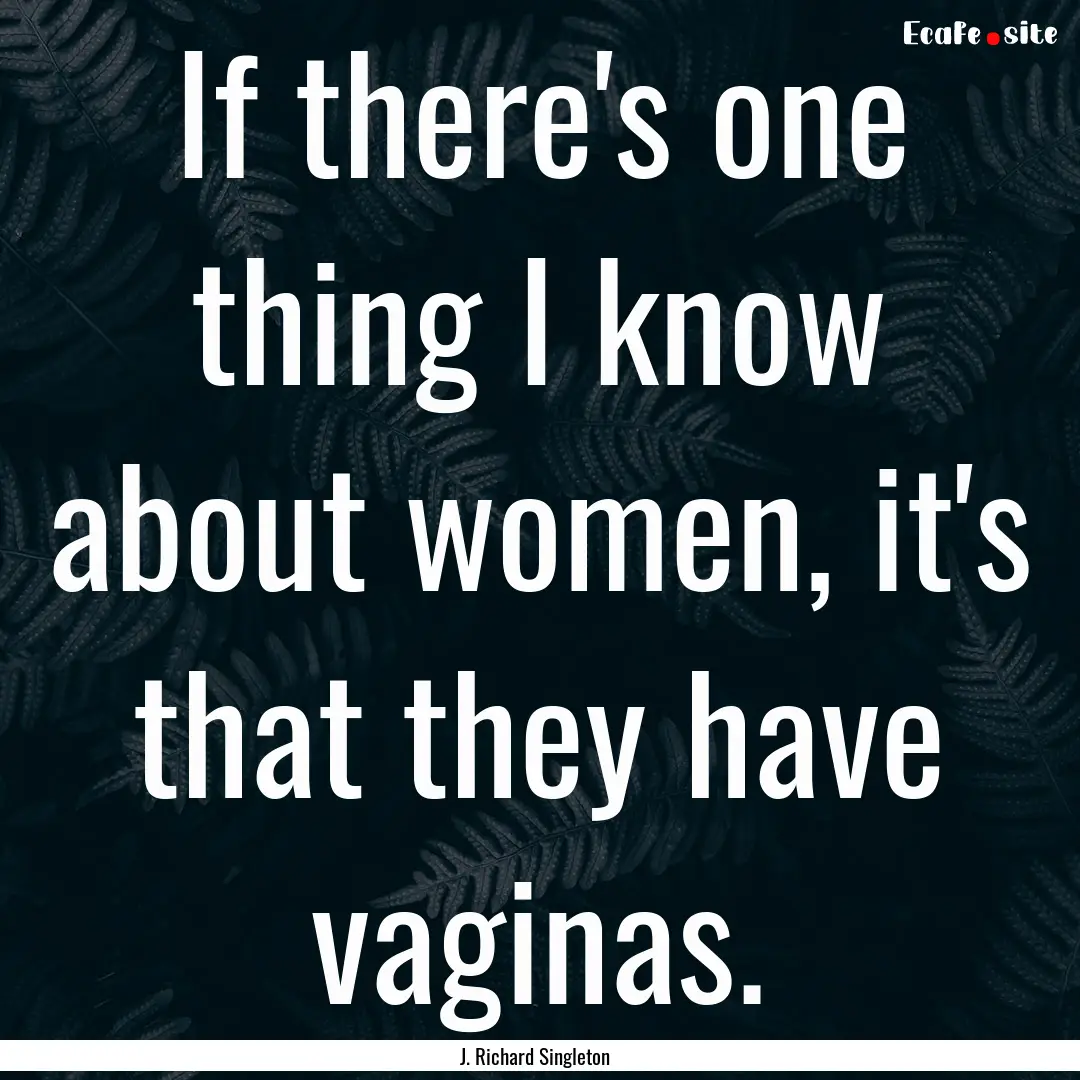 If there's one thing I know about women,.... : Quote by J. Richard Singleton