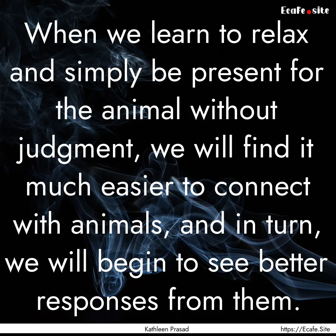 When we learn to relax and simply be present.... : Quote by Kathleen Prasad