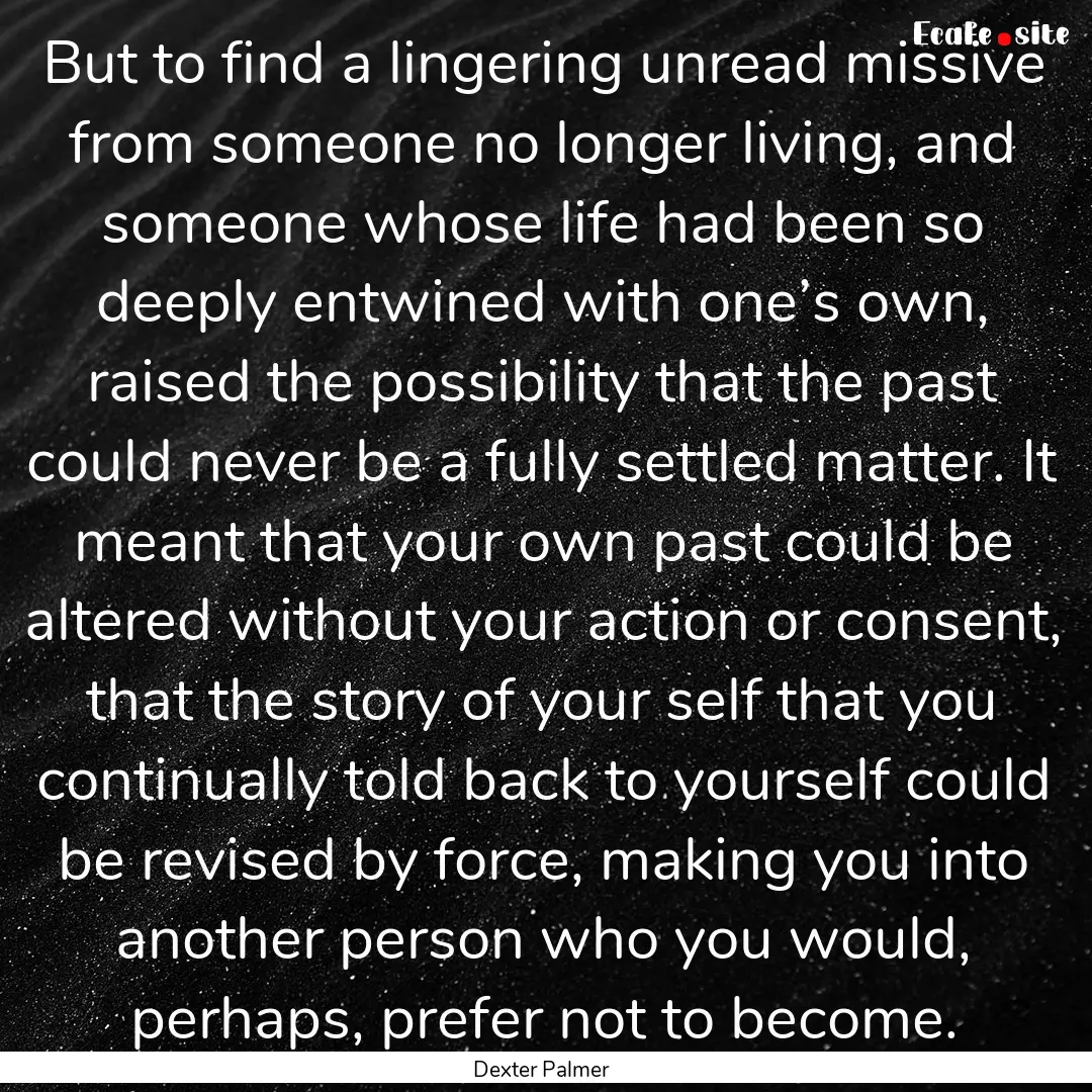 But to find a lingering unread missive from.... : Quote by Dexter Palmer