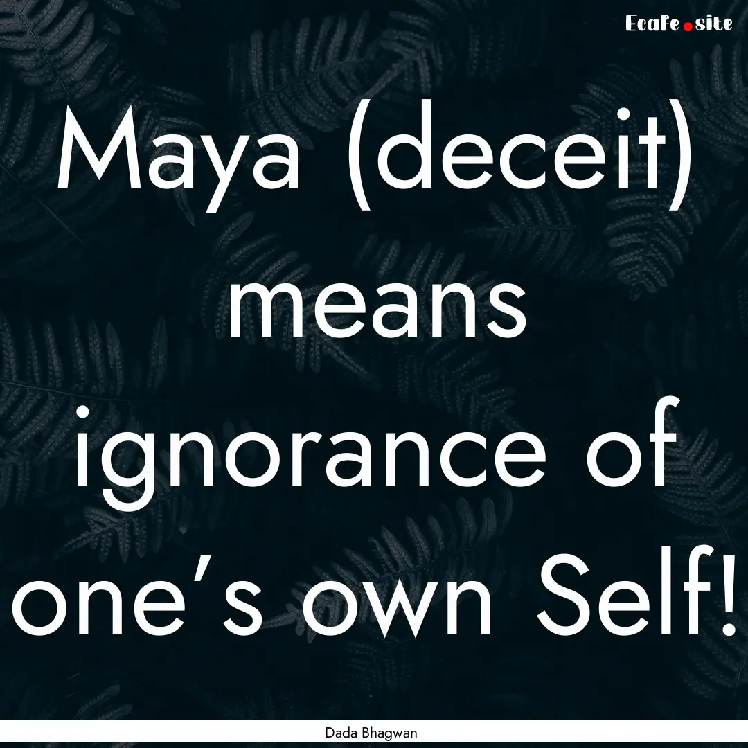 Maya (deceit) means ignorance of one’s.... : Quote by Dada Bhagwan