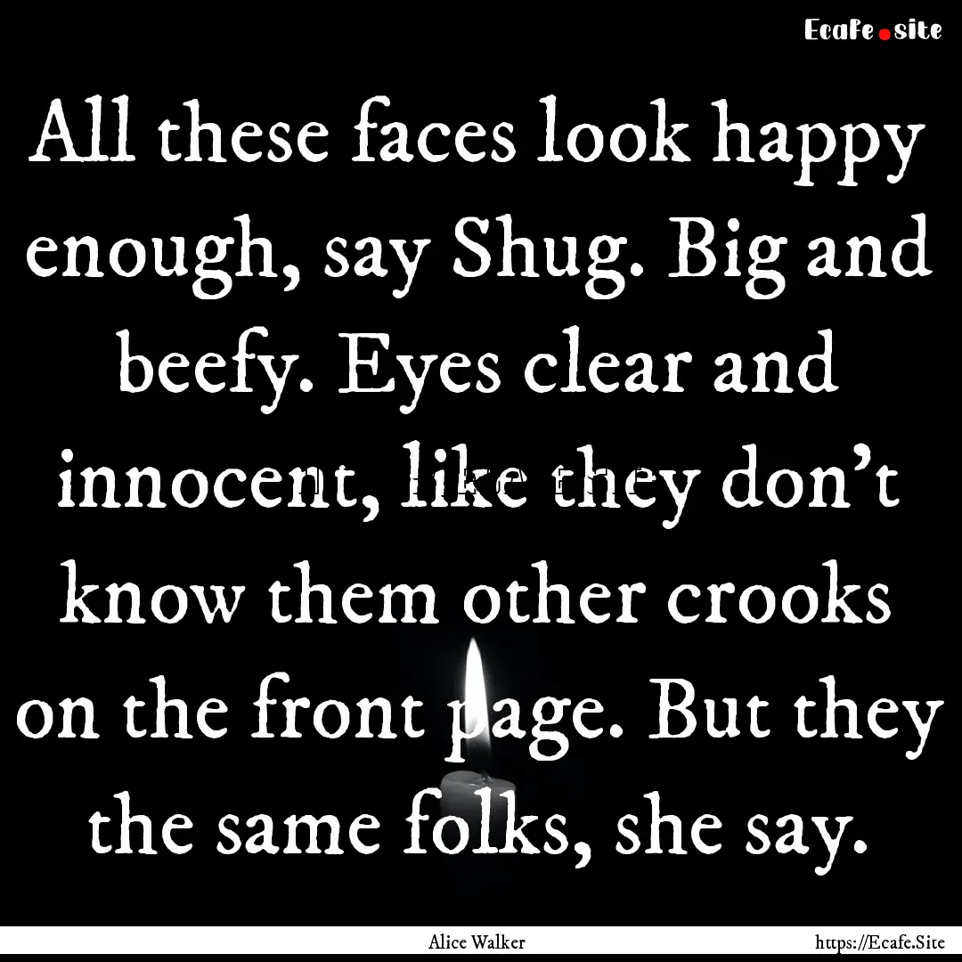 All these faces look happy enough, say Shug..... : Quote by Alice Walker