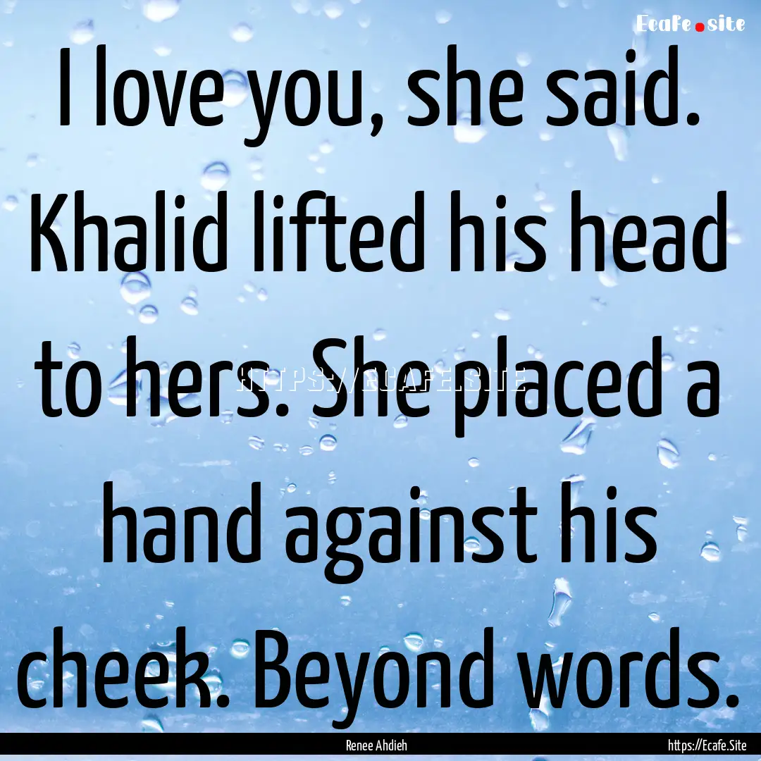 I love you, she said. Khalid lifted his head.... : Quote by Renee Ahdieh