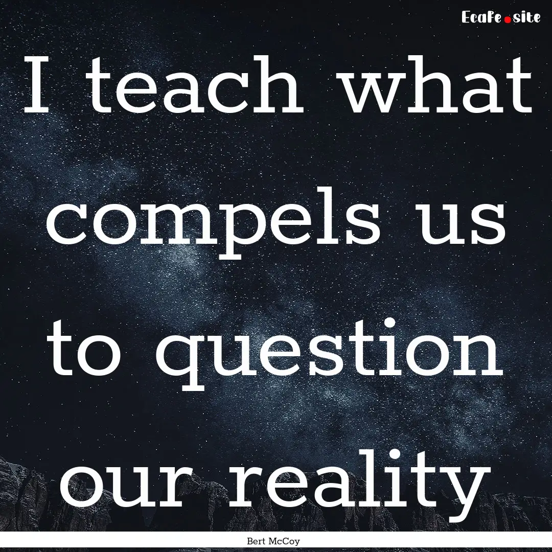 I teach what compels us to question our reality.... : Quote by Bert McCoy