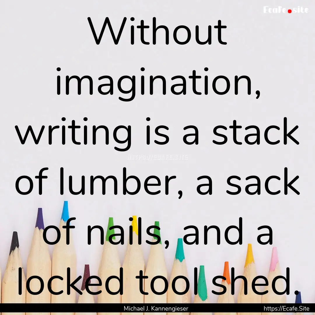 Without imagination, writing is a stack of.... : Quote by Michael J. Kannengieser