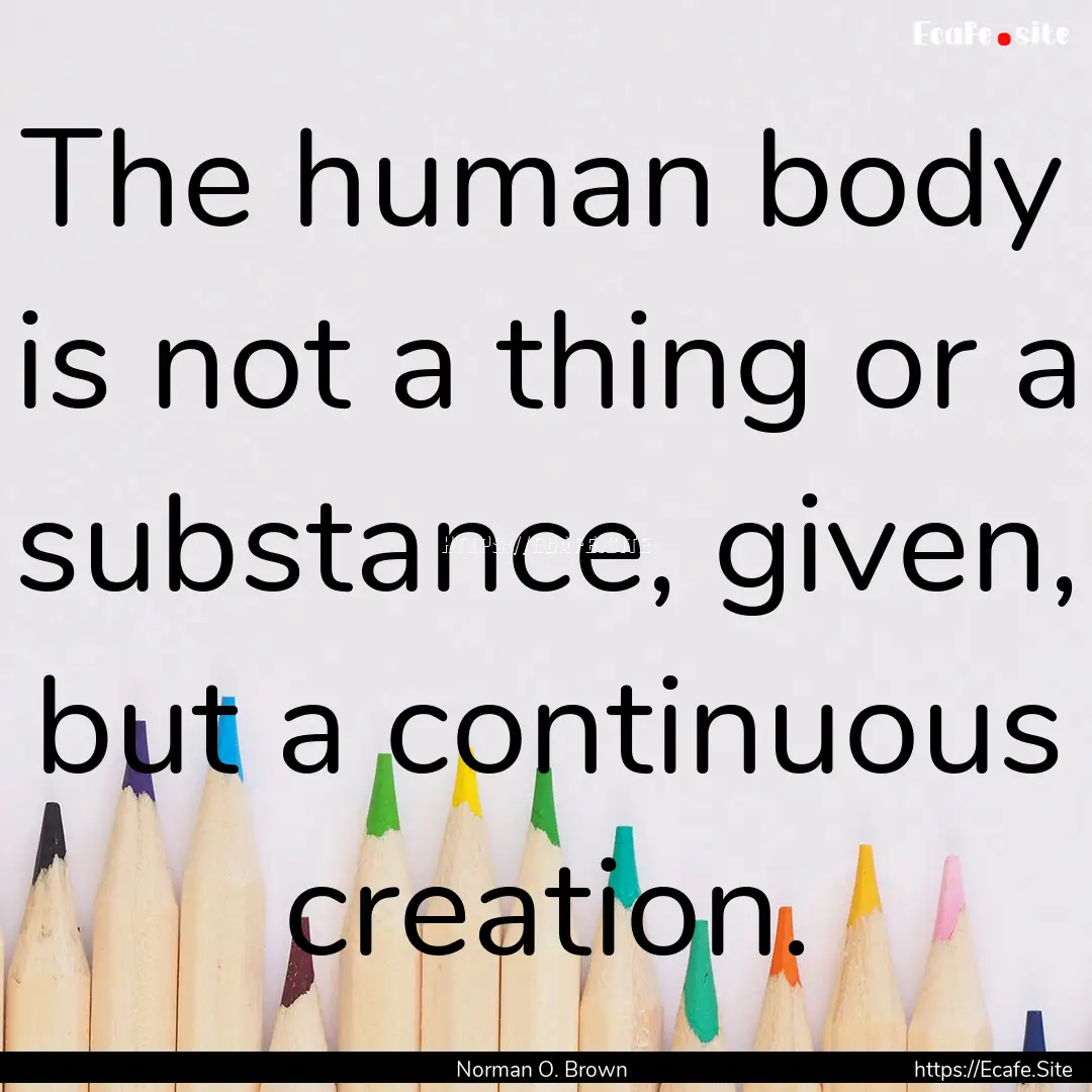 The human body is not a thing or a substance,.... : Quote by Norman O. Brown