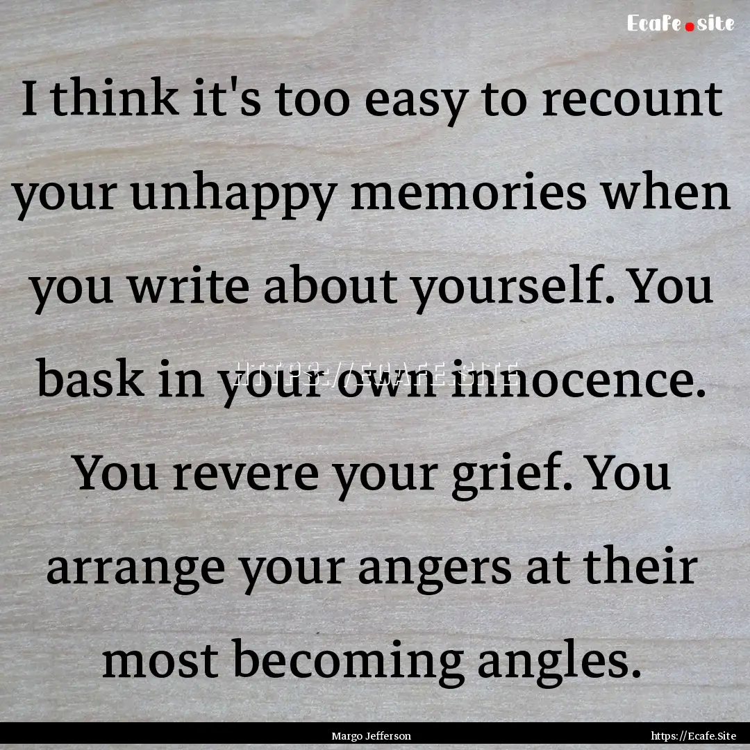 I think it's too easy to recount your unhappy.... : Quote by Margo Jefferson