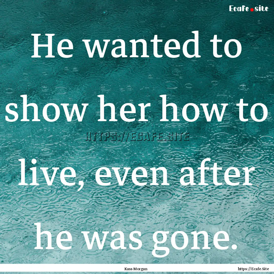 He wanted to show her how to live, even after.... : Quote by Kass Morgan