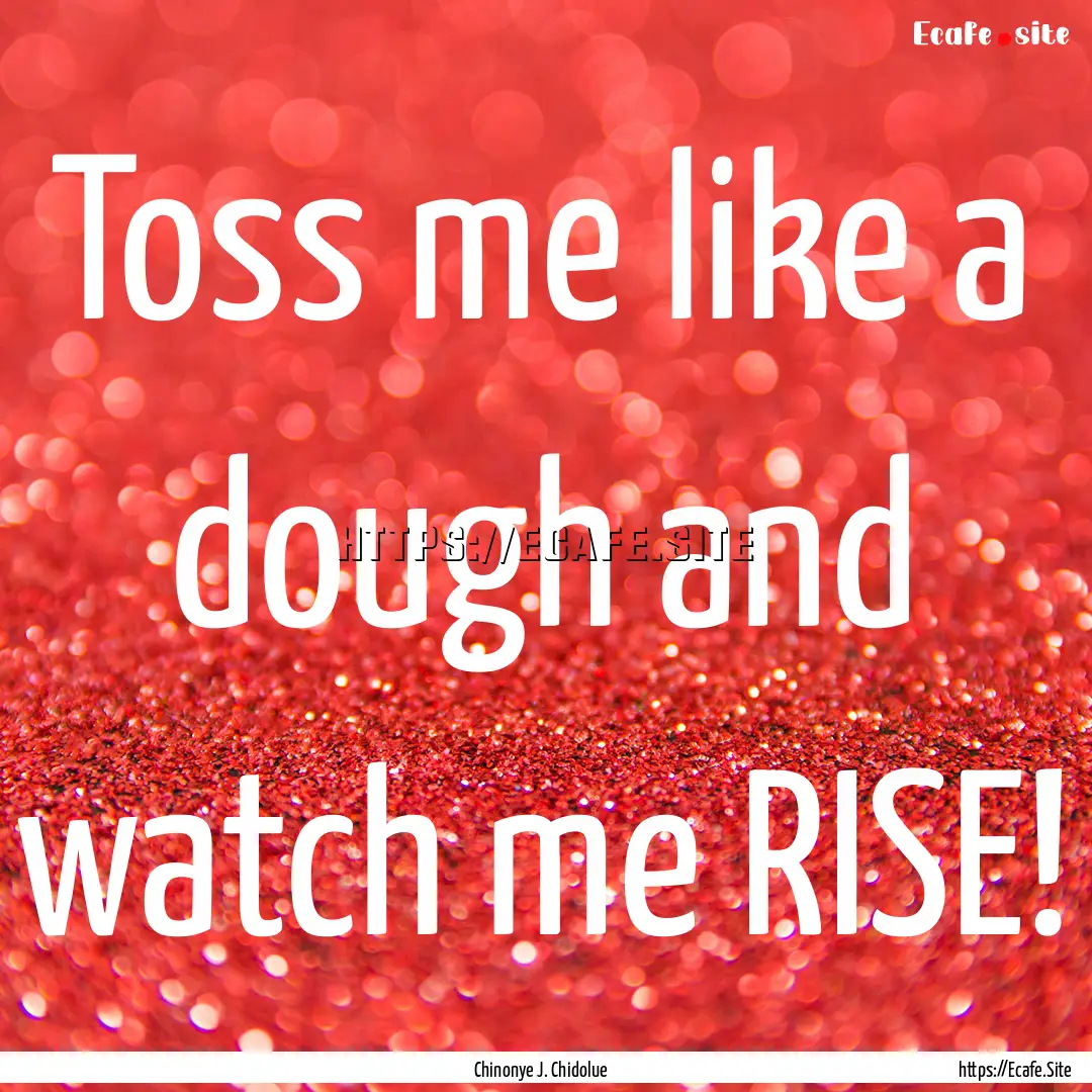 Toss me like a dough and watch me RISE! : Quote by Chinonye J. Chidolue