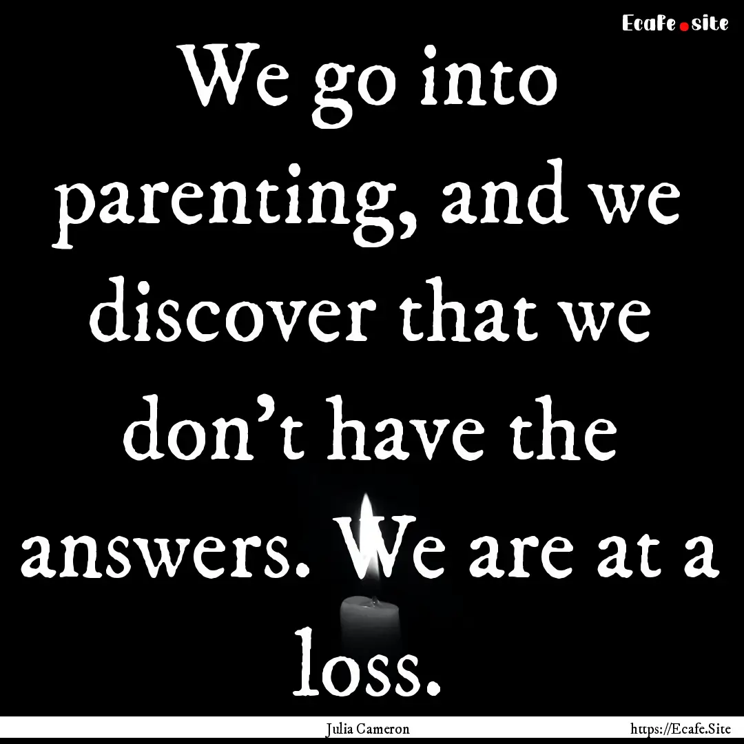 We go into parenting, and we discover that.... : Quote by Julia Cameron