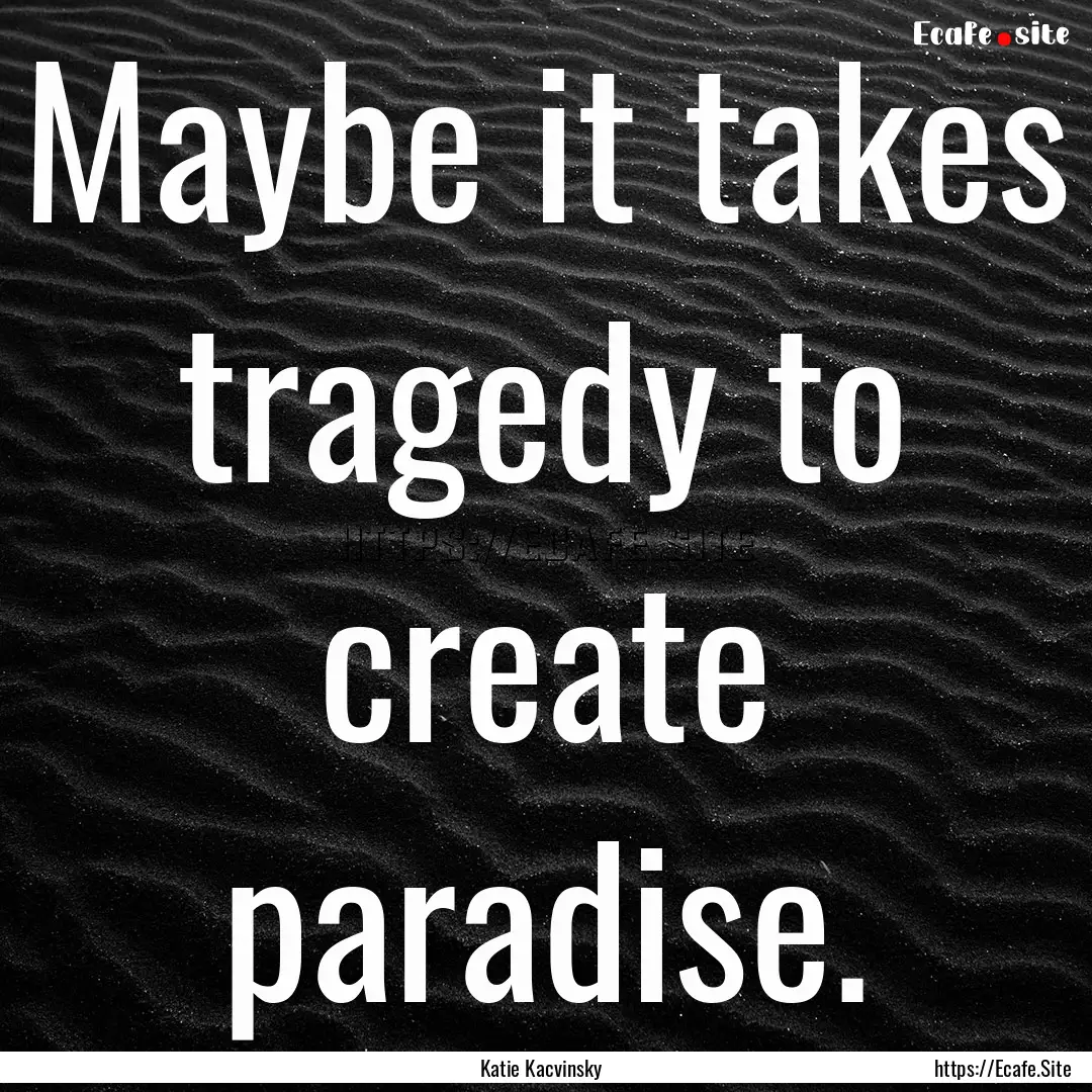 Maybe it takes tragedy to create paradise..... : Quote by Katie Kacvinsky