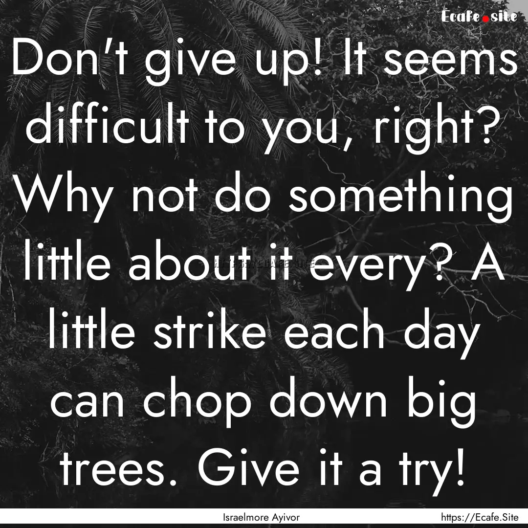 Don't give up! It seems difficult to you,.... : Quote by Israelmore Ayivor