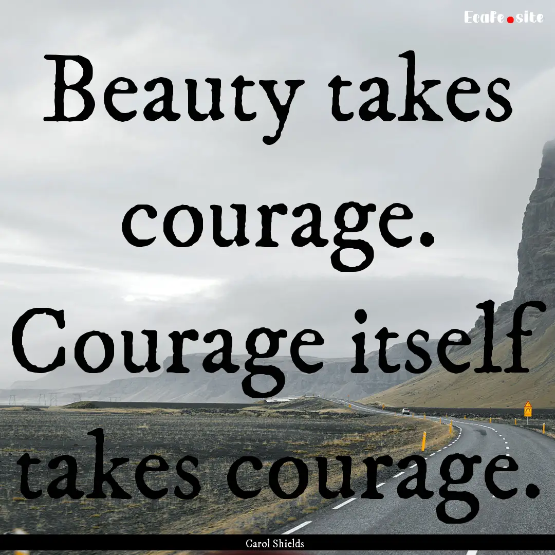 Beauty takes courage. Courage itself takes.... : Quote by Carol Shields