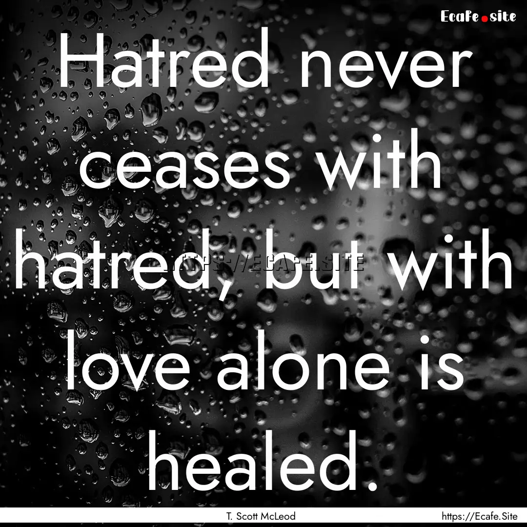 Hatred never ceases with hatred, but with.... : Quote by T. Scott McLeod