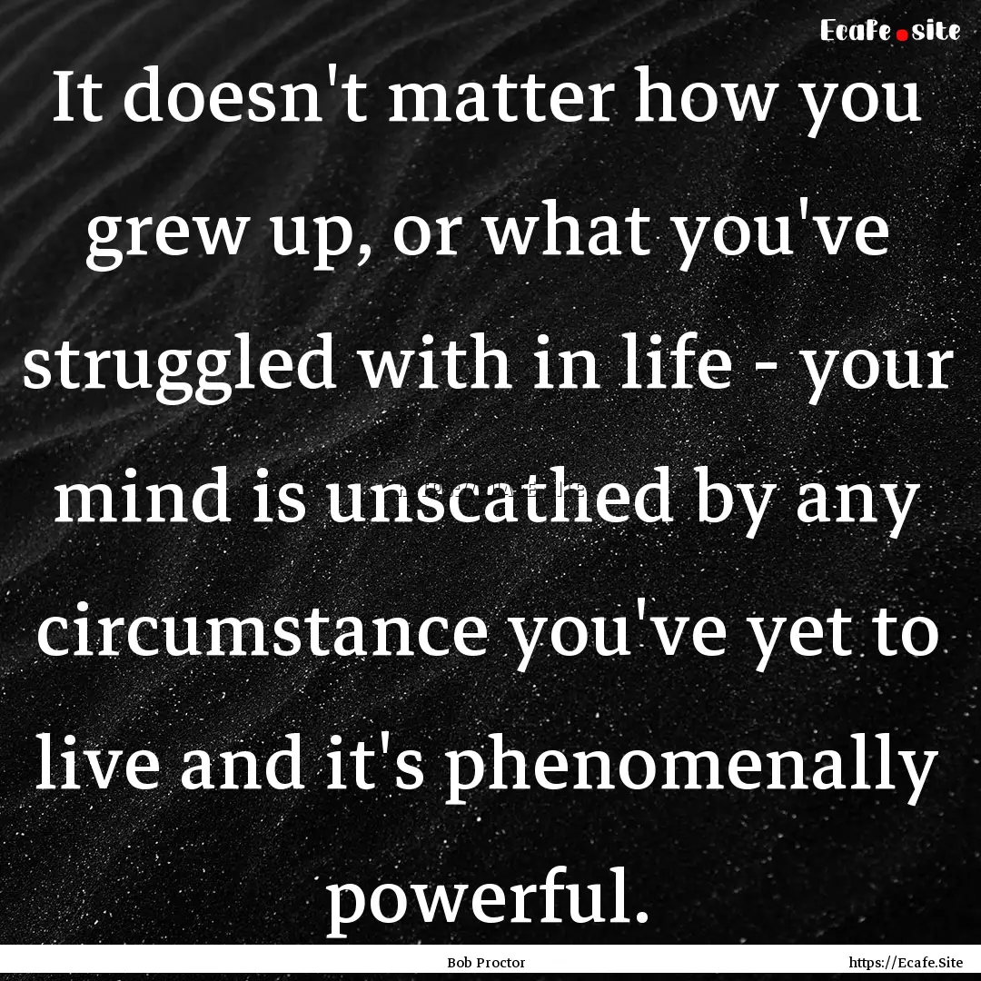 It doesn't matter how you grew up, or what.... : Quote by Bob Proctor