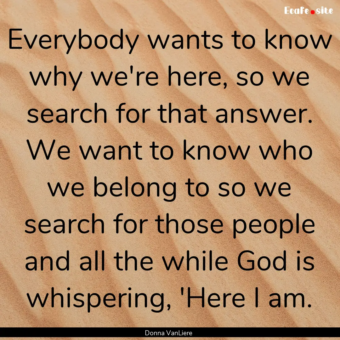 Everybody wants to know why we're here, so.... : Quote by Donna VanLiere