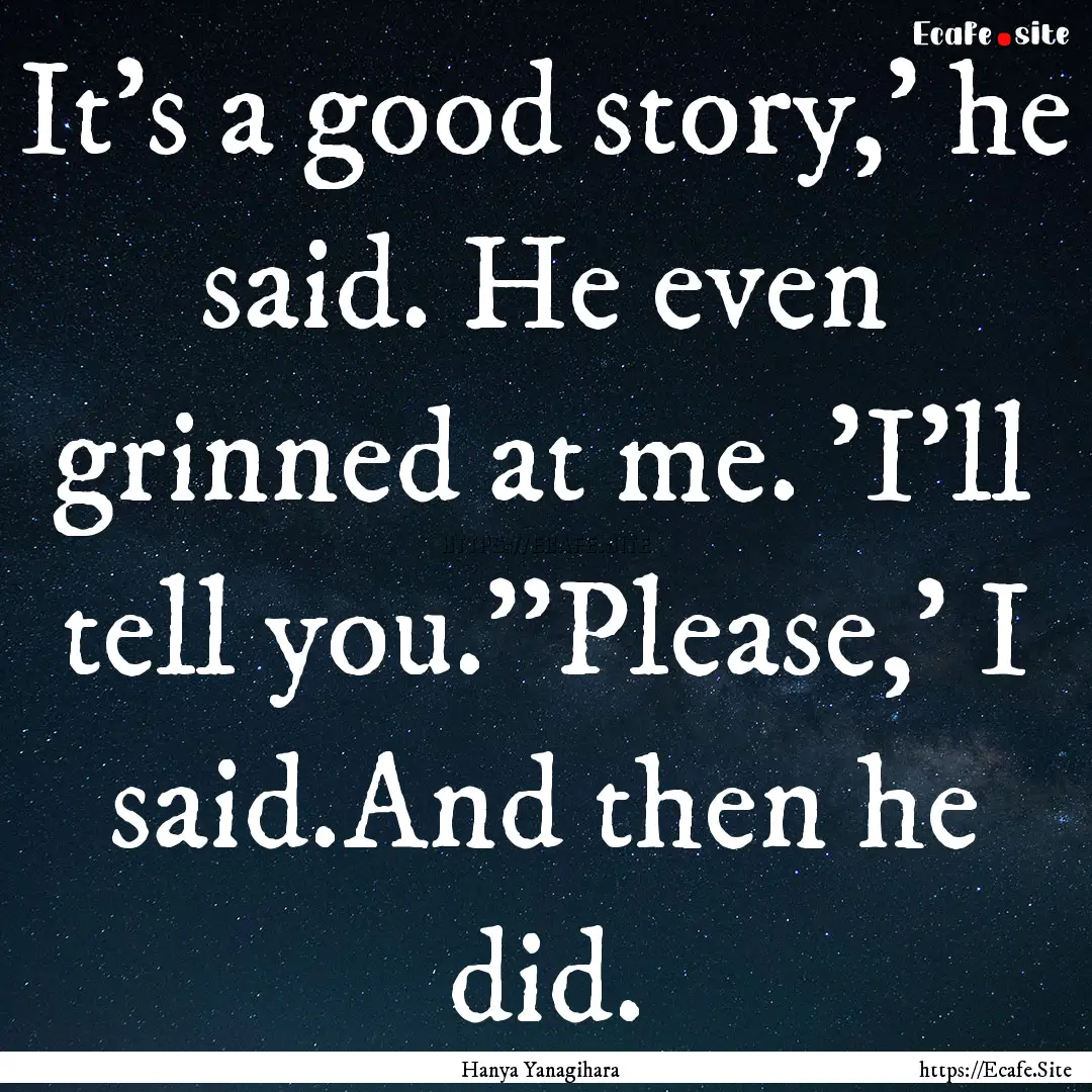 It's a good story,' he said. He even grinned.... : Quote by Hanya Yanagihara