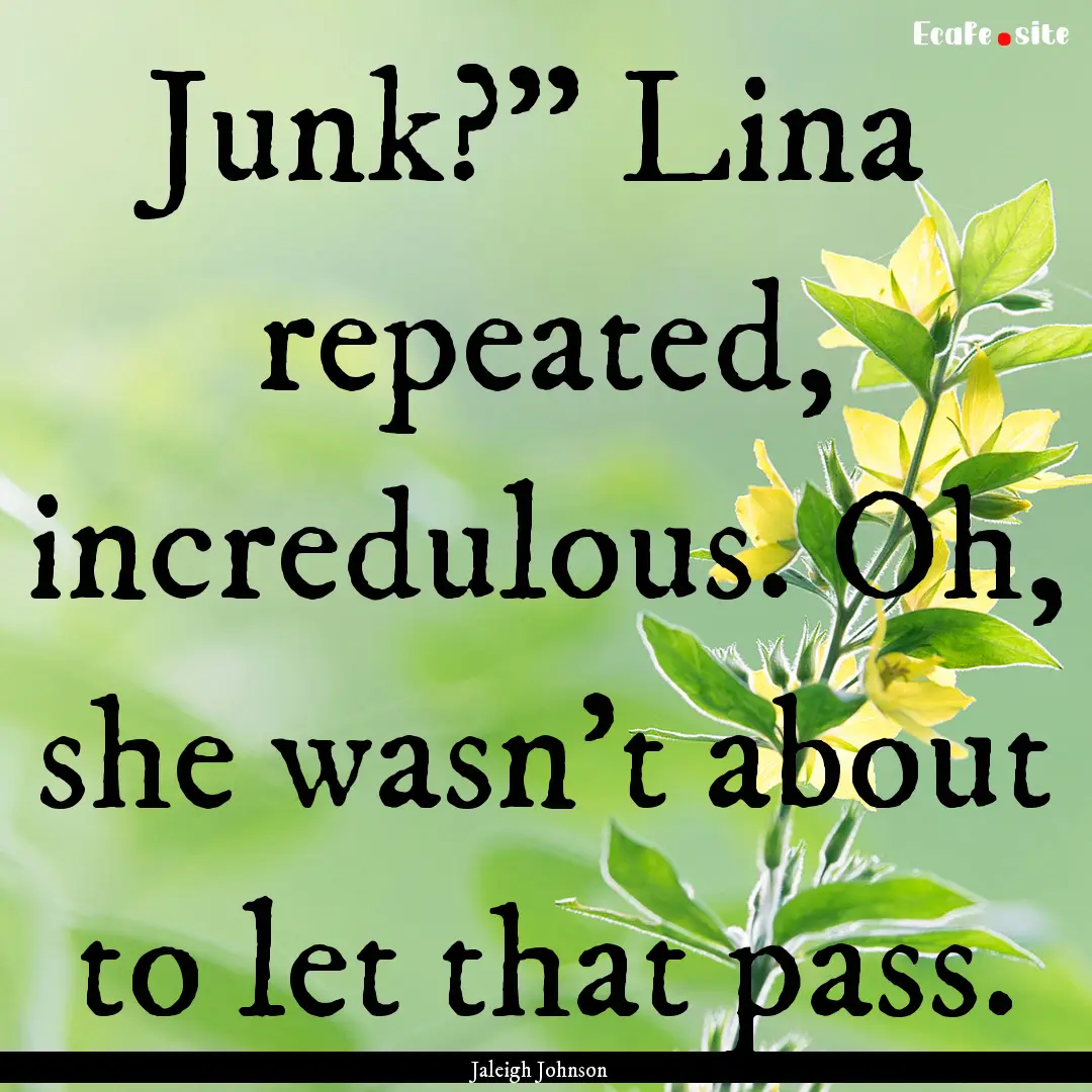 Junk?” Lina repeated, incredulous. Oh,.... : Quote by Jaleigh Johnson