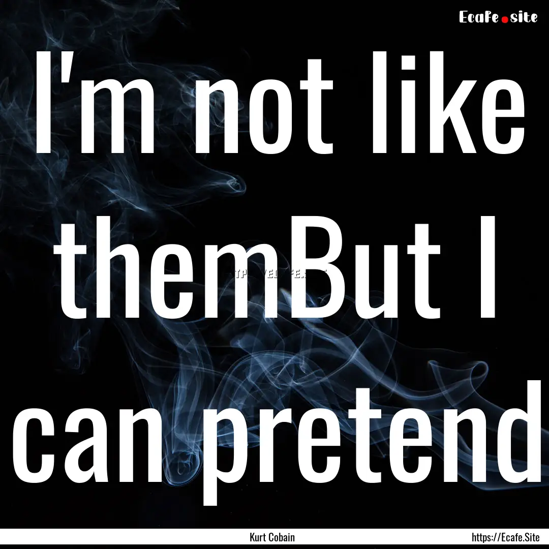 I'm not like themBut I can pretend : Quote by Kurt Cobain