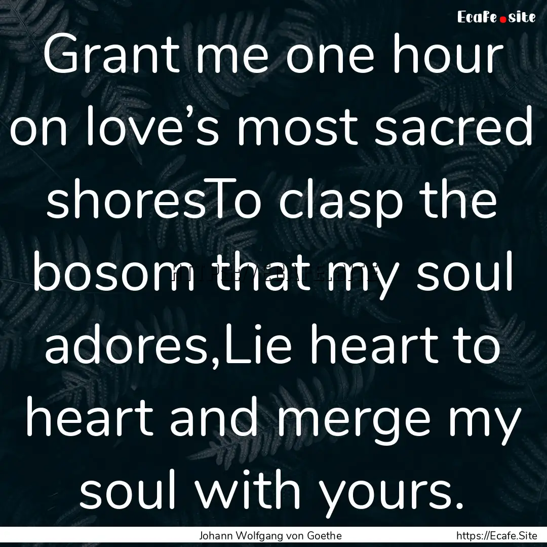 Grant me one hour on love’s most sacred.... : Quote by Johann Wolfgang von Goethe