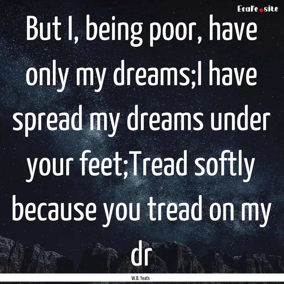 But I, being poor, have only my dreams;I.... : Quote by W.B. Yeats