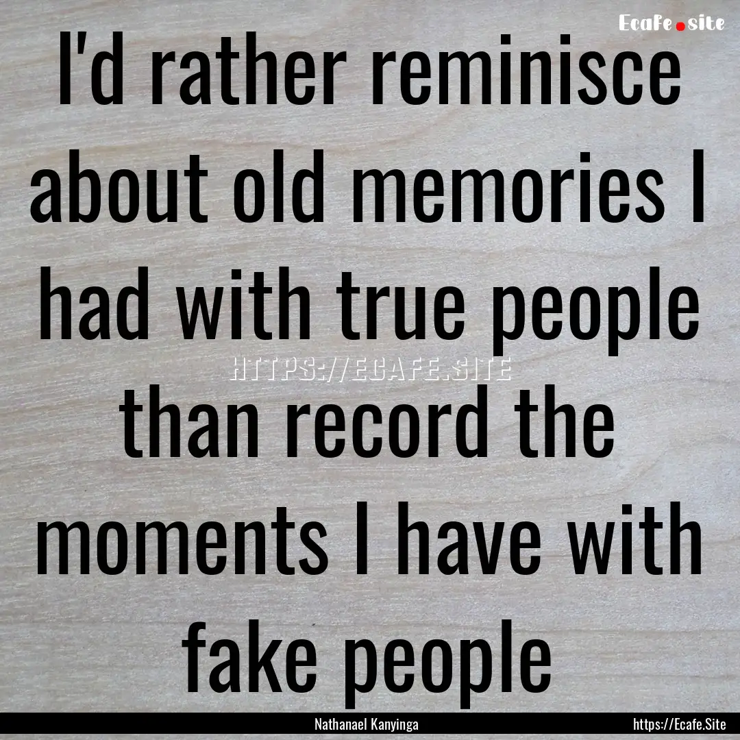 I'd rather reminisce about old memories I.... : Quote by Nathanael Kanyinga