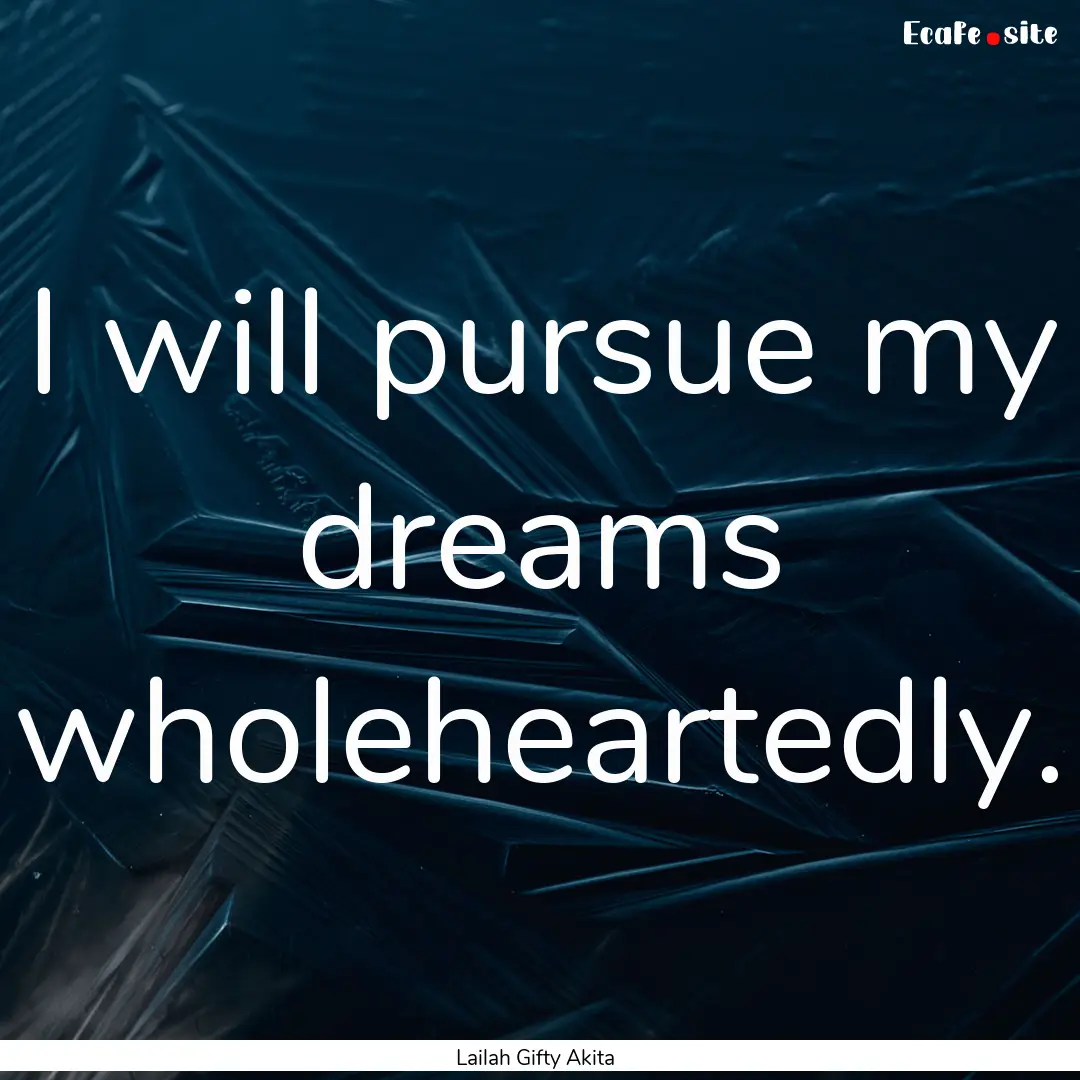 I will pursue my dreams wholeheartedly. : Quote by Lailah Gifty Akita