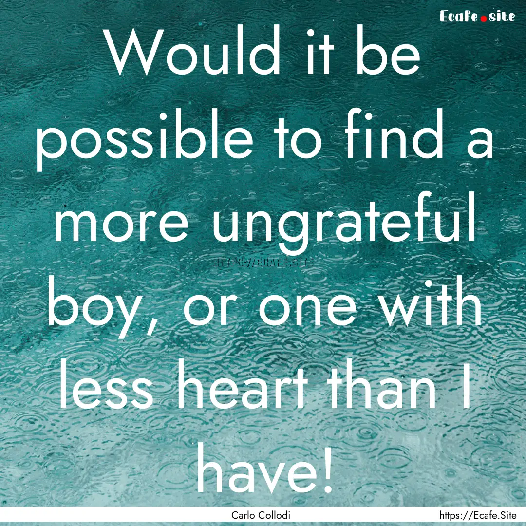 Would it be possible to find a more ungrateful.... : Quote by Carlo Collodi