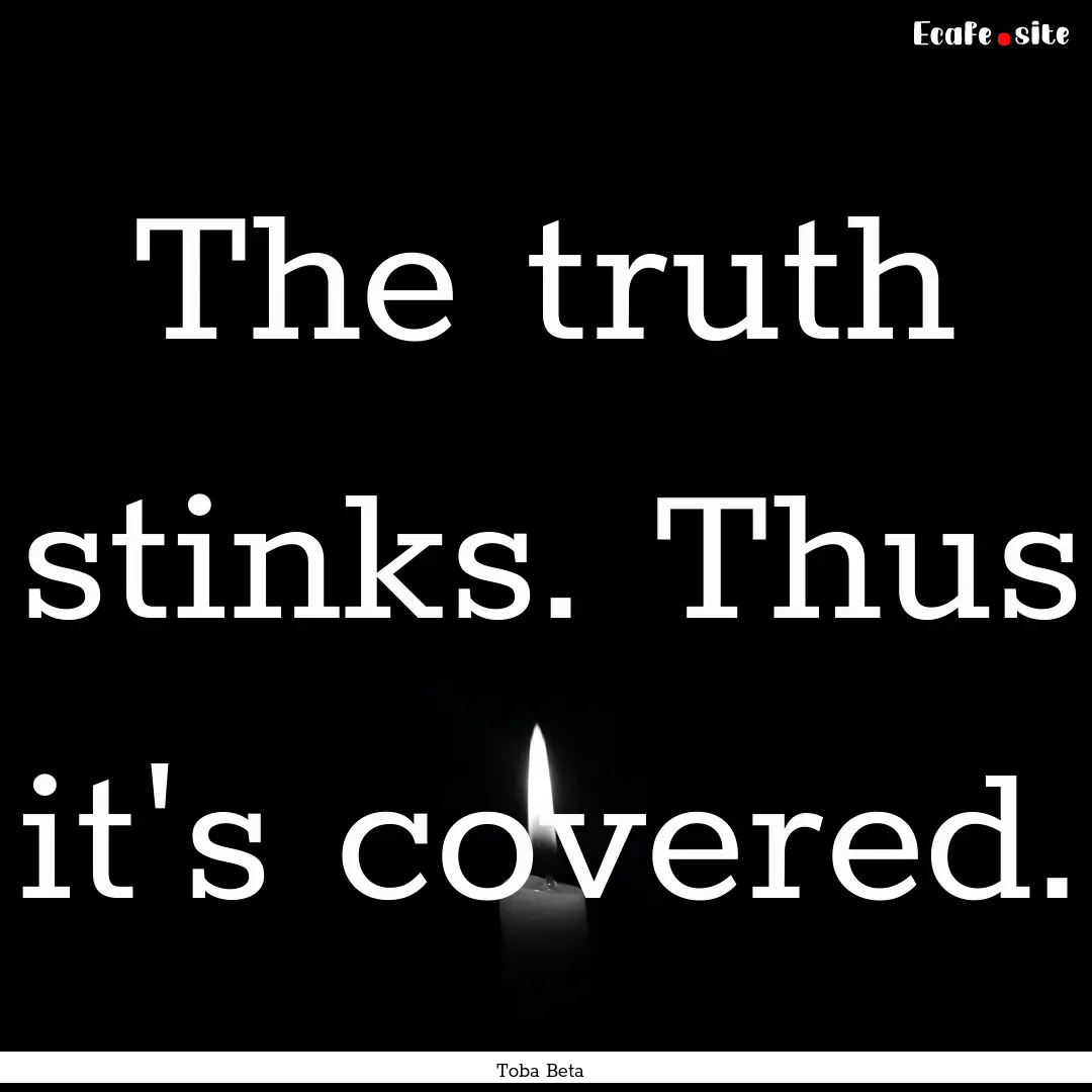 The truth stinks. Thus it's covered. : Quote by Toba Beta