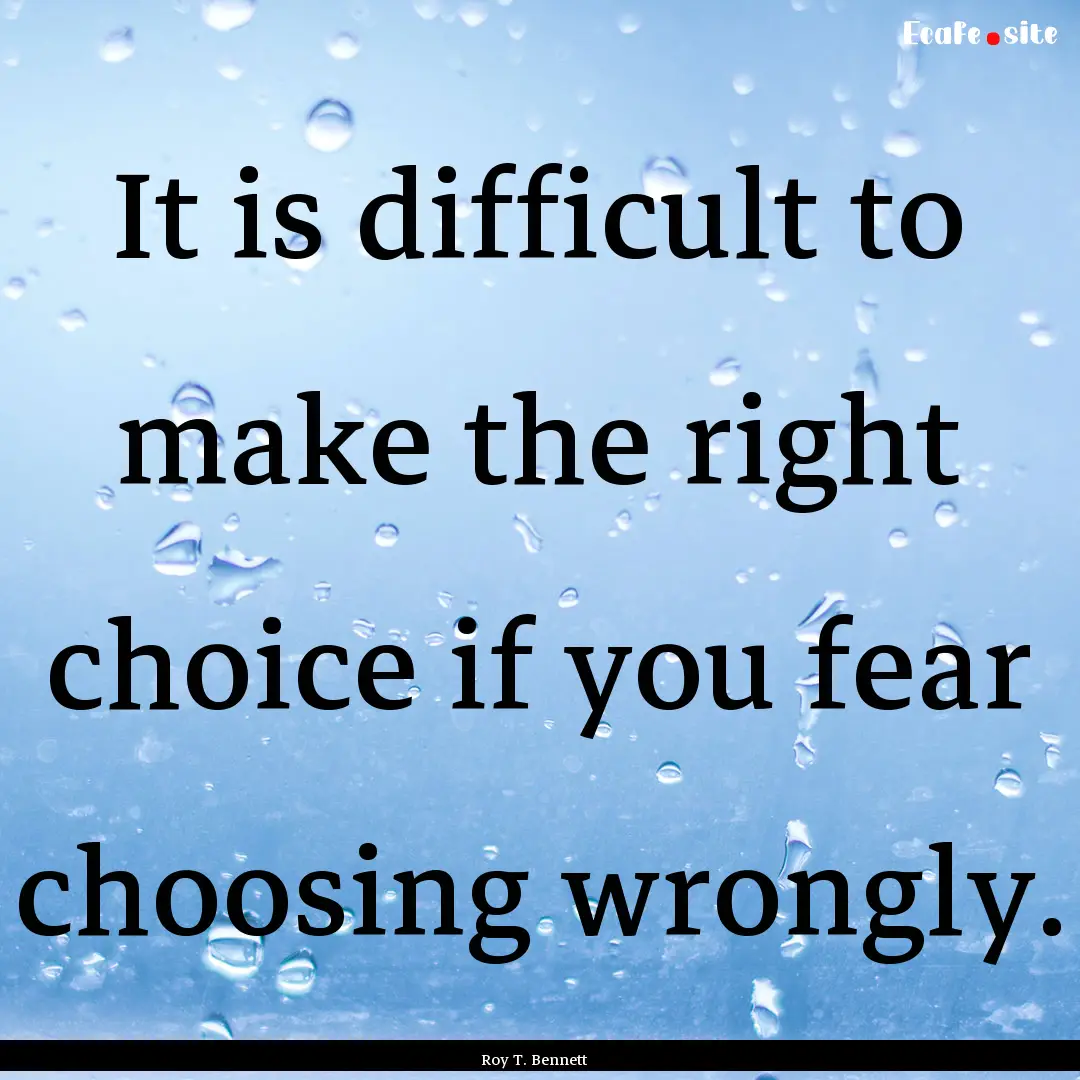 It is difficult to make the right choice.... : Quote by Roy T. Bennett