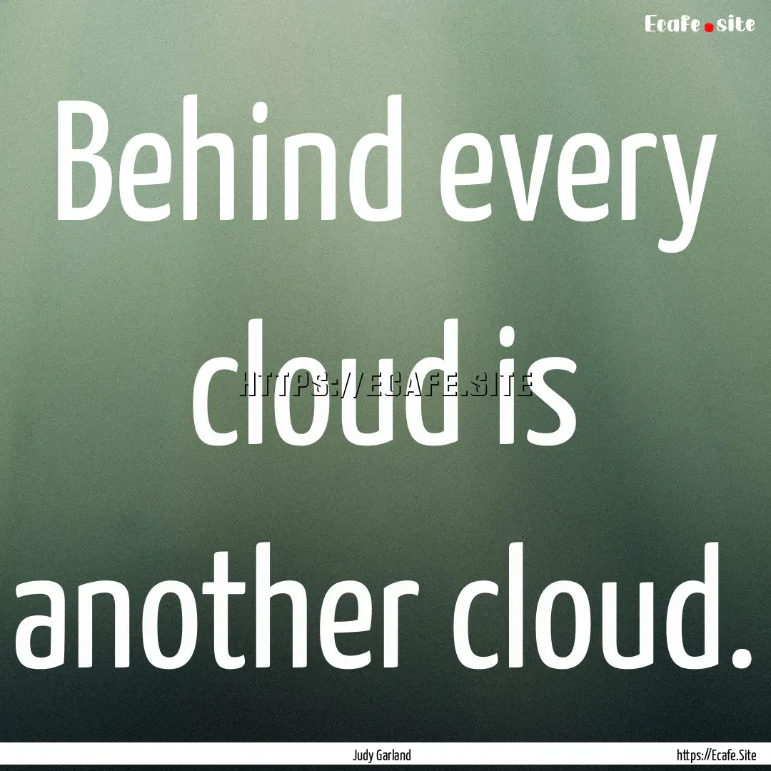 Behind every cloud is another cloud. : Quote by Judy Garland