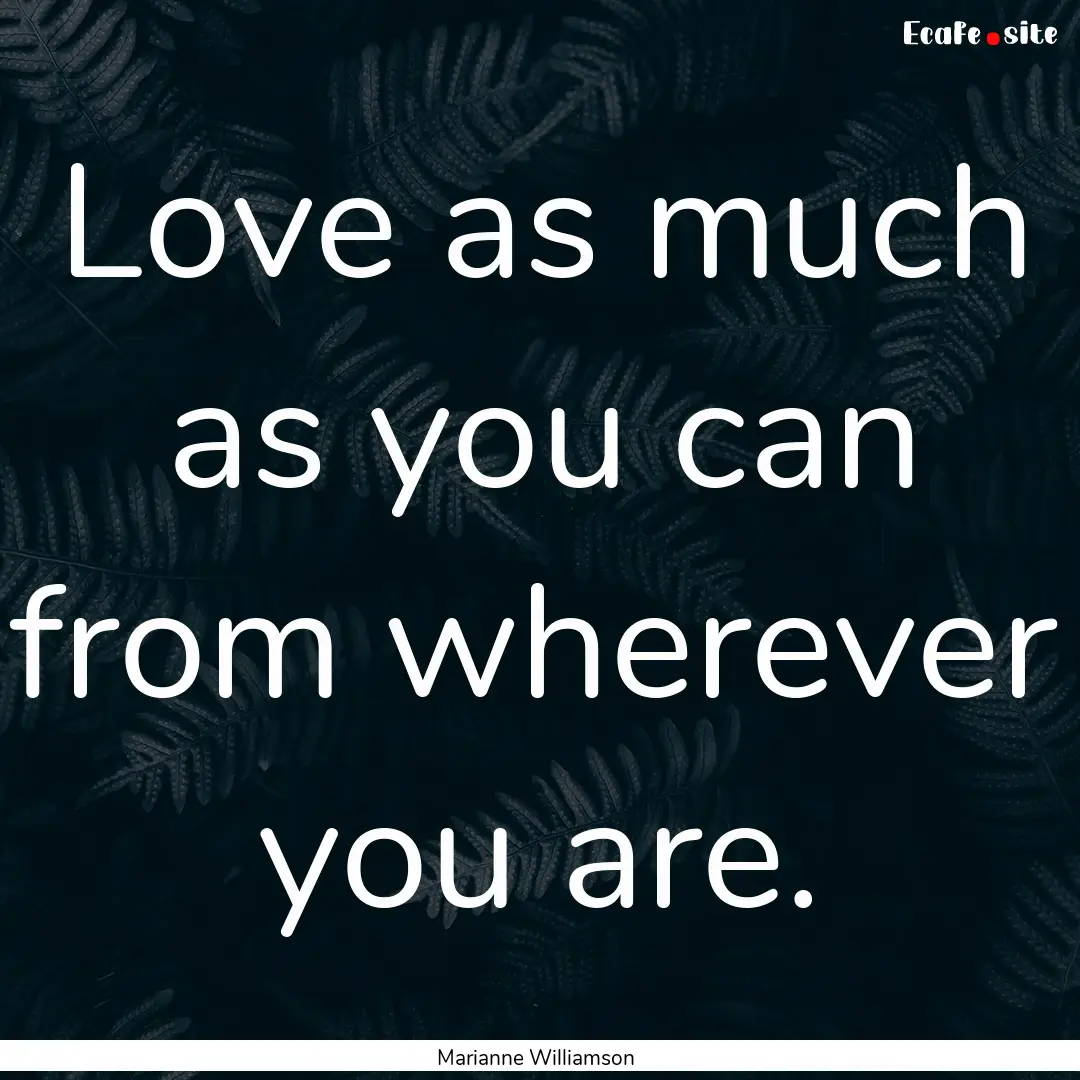 Love as much as you can from wherever you.... : Quote by Marianne Williamson