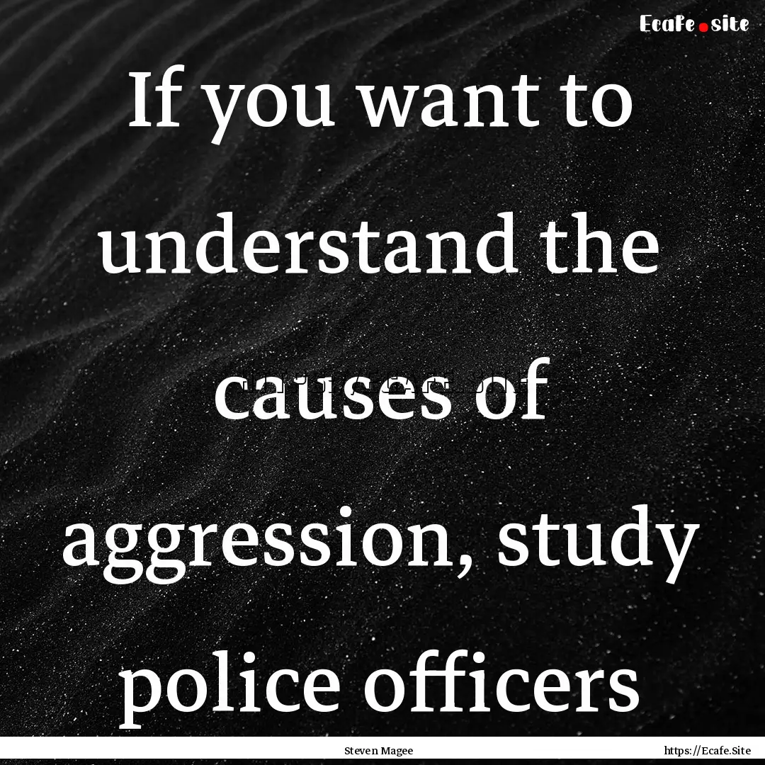 If you want to understand the causes of aggression,.... : Quote by Steven Magee